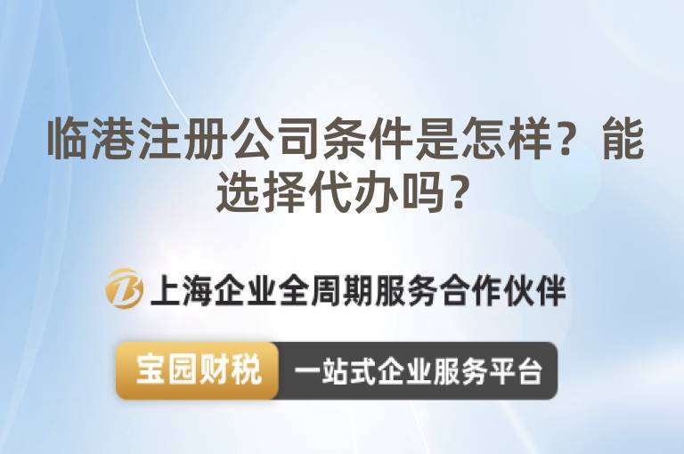臨港注冊公司條件是怎樣？能選擇代辦嗎？