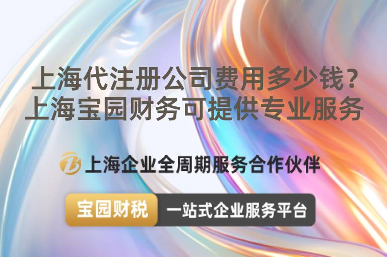 上海代注冊公司費用多少錢？上海寶園財務可提供專業服務